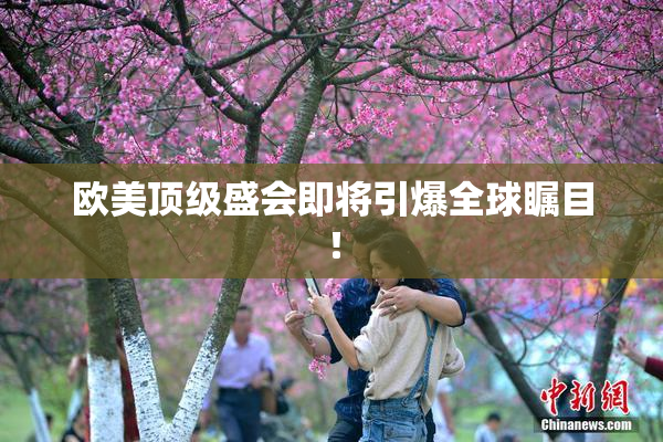 欧美顶级盛会即将引爆全球瞩目！