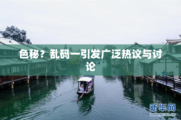 色秘？乱码一引发广泛热议与讨论