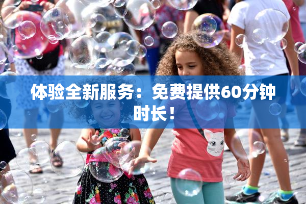 体验全新服务：免费提供60分钟时长！