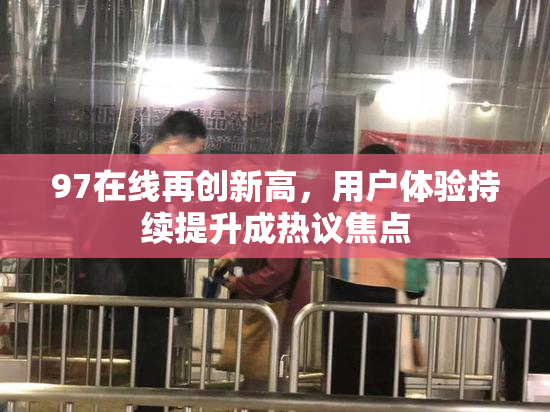 97在线再创新高，用户体验持续提升成热议焦点