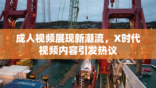 成人视频展现新潮流，X时代视频内容引发热议