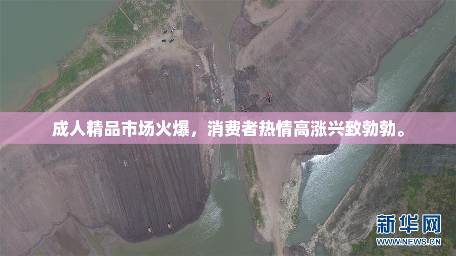 成人精品市场火爆，消费者热情高涨兴致勃勃。