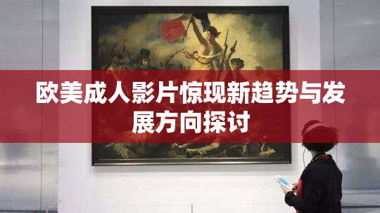 欧美成人影片惊现新趋势与发展方向探讨