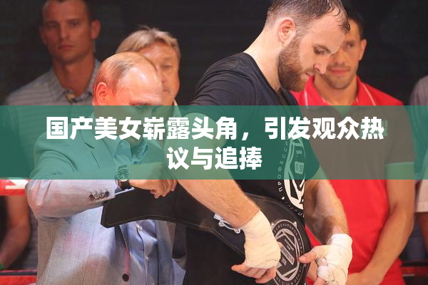国产美女崭露头角，引发观众热议与追捧