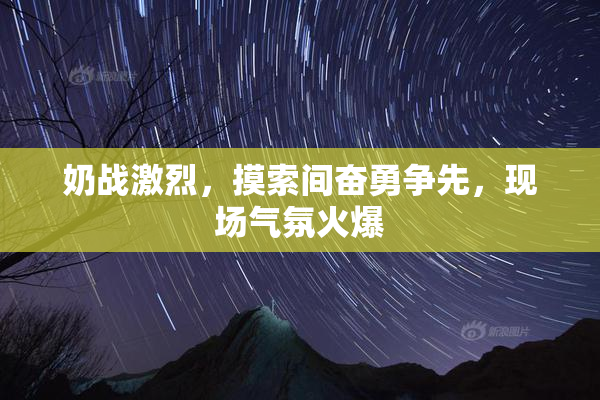 奶战激烈，摸索间奋勇争先，现场气氛火爆