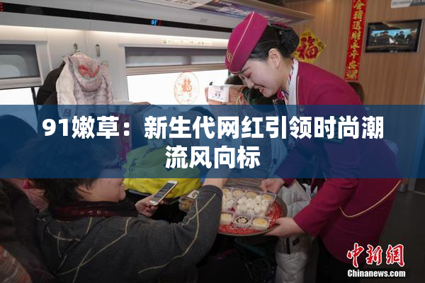 91嫩草：新生代网红引领时尚潮流风向标