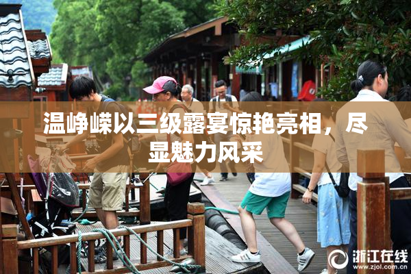 温峥嵘以三级露宴惊艳亮相，尽显魅力风采