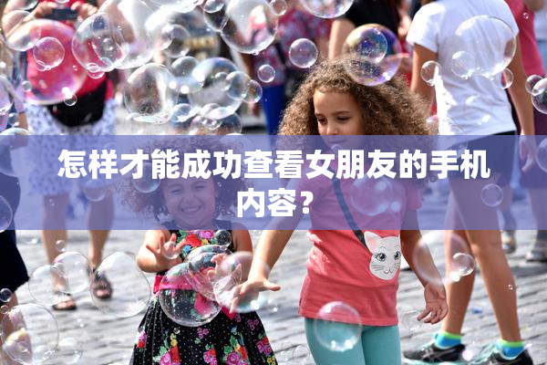 怎样才能成功查看女朋友的手机内容？