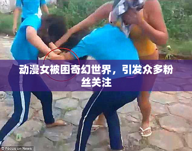 动漫女被困奇幻世界，引发众多粉丝关注