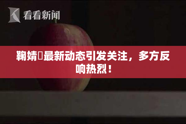 鞠婧祎最新动态引发关注，多方反响热烈！