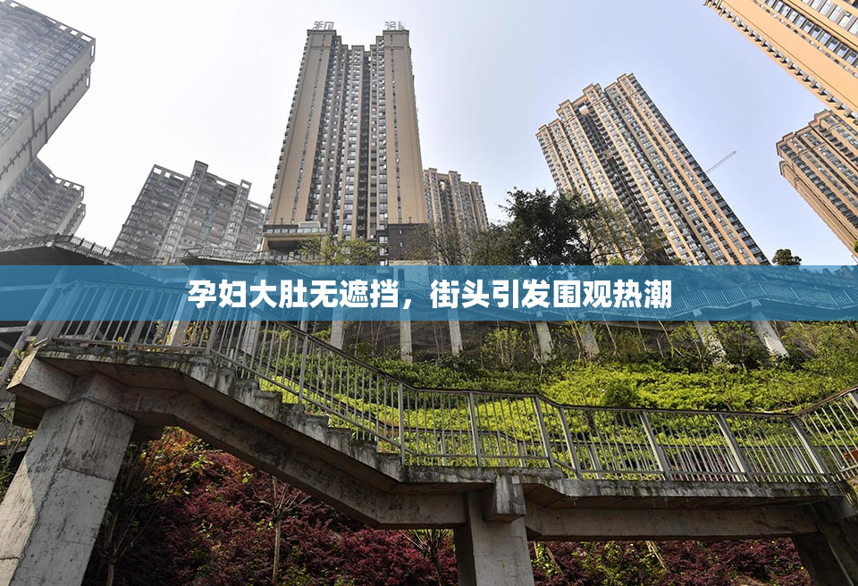孕妇大肚无遮挡，街头引发围观热潮