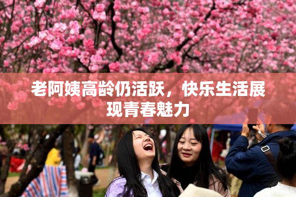 老阿姨高龄仍活跃，快乐生活展现青春魅力