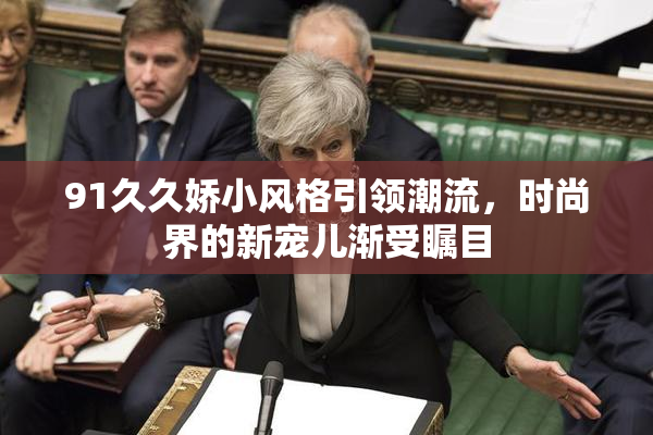 91久久娇小风格引领潮流，时尚界的新宠儿渐受瞩目
