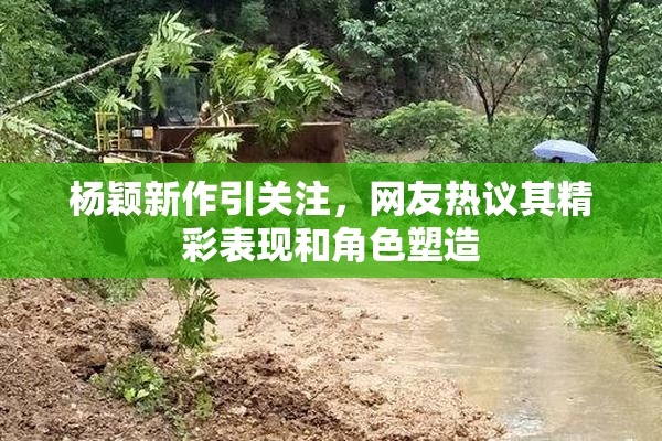 杨颖新作引关注，网友热议其精彩表现和角色塑造