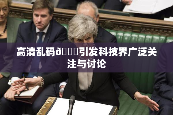 高清乱码🔞引发科技界广泛关注与讨论