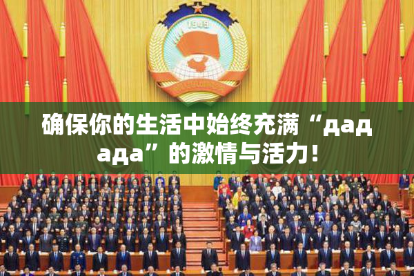 确保你的生活中始终充满“дададa”的激情与活力！