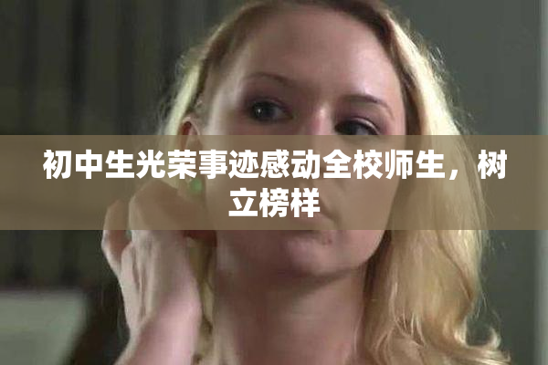 初中生光荣事迹感动全校师生，树立榜样