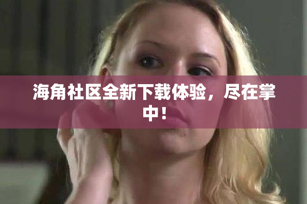 海角社区全新下载体验，尽在掌中！