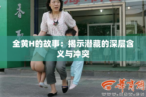 全黄H的故事：揭示潜藏的深层含义与冲突