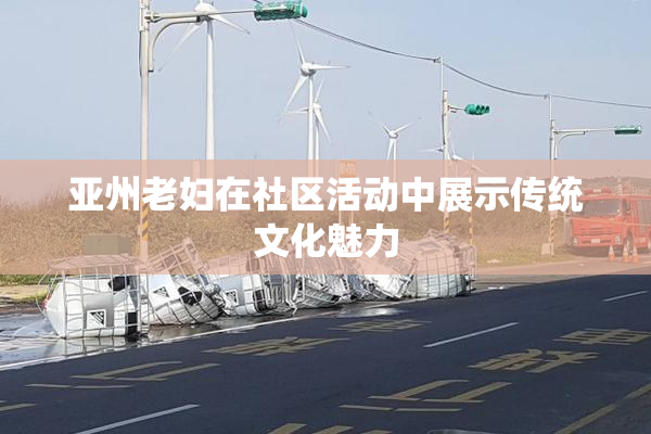 亚州老妇在社区活动中展示传统文化魅力