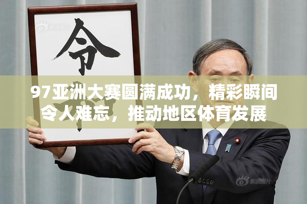 97亚洲大赛圆满成功，精彩瞬间令人难忘，推动地区体育发展