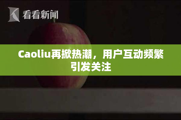 Caoliu再掀热潮，用户互动频繁引发关注