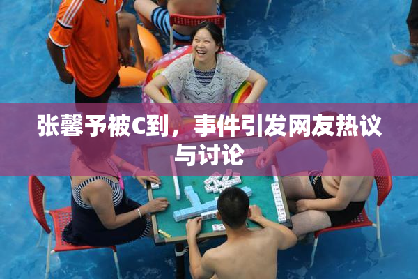 张馨予被C到，事件引发网友热议与讨论