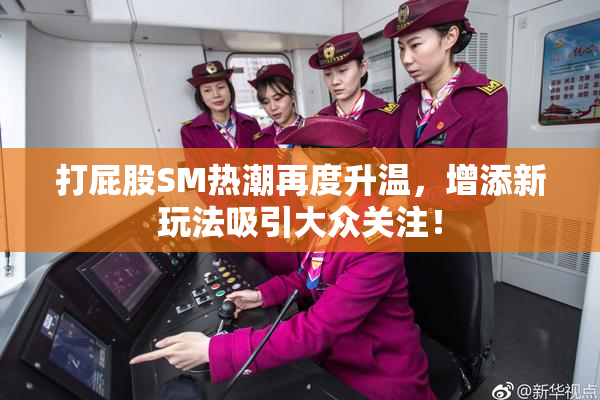 打屁股SM热潮再度升温，增添新玩法吸引大众关注！