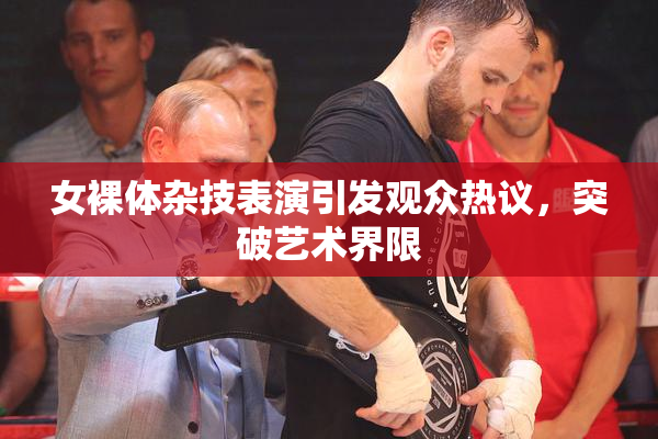 女裸体杂技表演引发观众热议，突破艺术界限