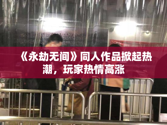 《永劫无间》同人作品掀起热潮，玩家热情高涨