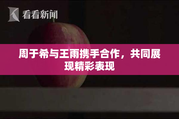周于希与王雨携手合作，共同展现精彩表现