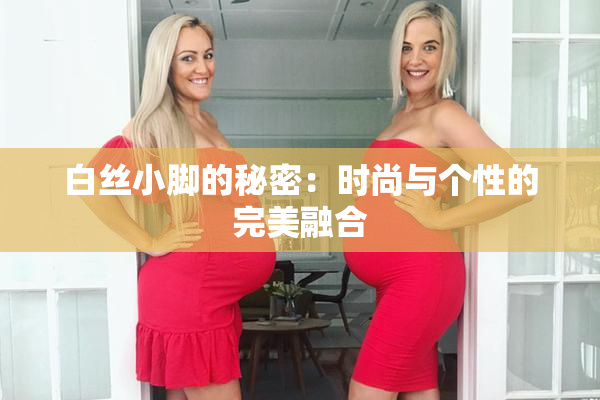 白丝小脚的秘密：时尚与个性的完美融合