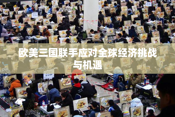 欧美三国联手应对全球经济挑战与机遇