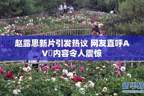 赵露思新片引发热议 网友直呼AV婬内容令人震惊