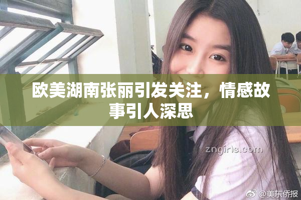 欧美湖南张丽引发关注，情感故事引人深思
