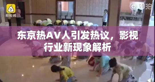 东京热AV人引发热议，影视行业新现象解析