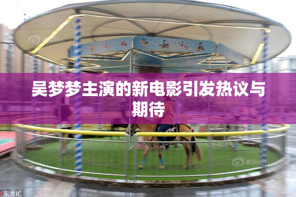吴梦梦主演的新电影引发热议与期待