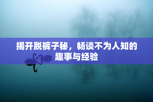 揭开脱裤子秘，畅谈不为人知的趣事与经验