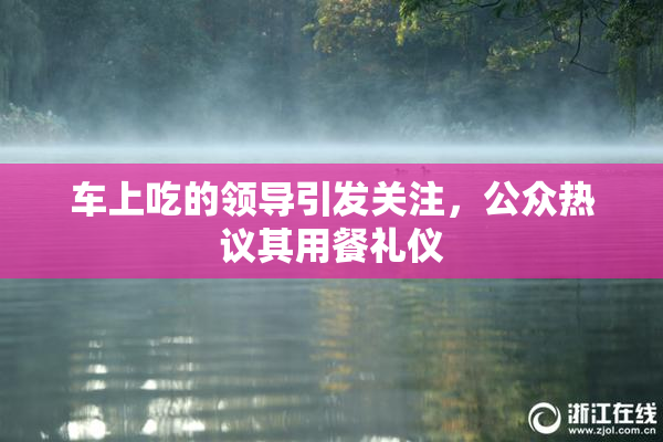 车上吃的领导引发关注，公众热议其用餐礼仪