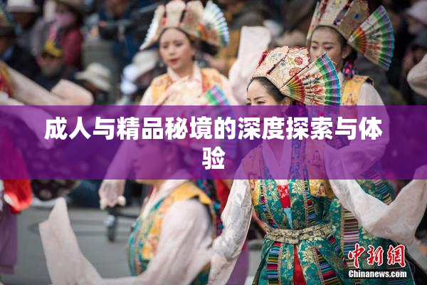 成人与精品秘境的深度探索与体验