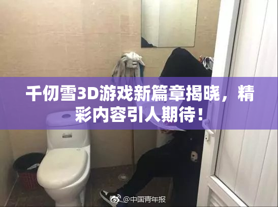 千仞雪3D游戏新篇章揭晓，精彩内容引人期待！