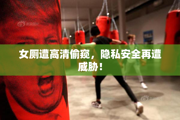 女厕遭高清偷窥，隐私安全再遭威胁！