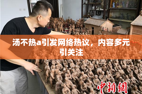 汤不热a引发网络热议，内容多元引关注