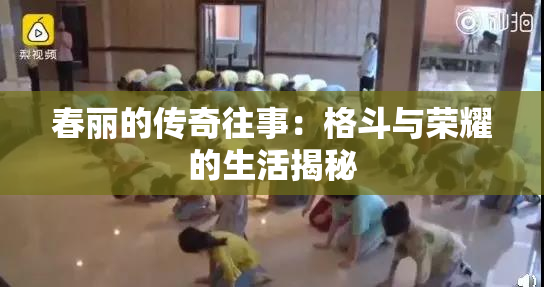春丽的传奇往事：格斗与荣耀的生活揭秘