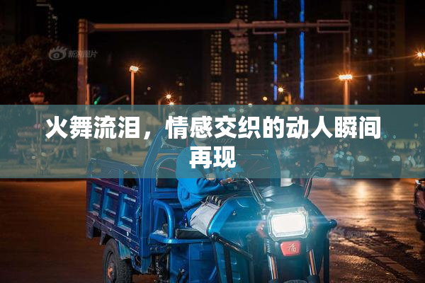 火舞流泪，情感交织的动人瞬间再现