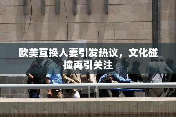 欧美互换人妻引发热议，文化碰撞再引关注