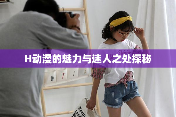 H动漫的魅力与迷人之处探秘