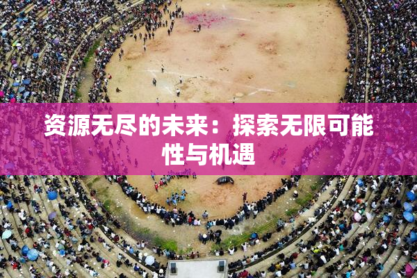资源无尽的未来：探索无限可能性与机遇