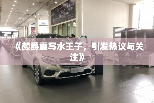 《颜爵重写水王子，引发热议与关注》
