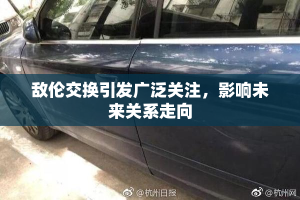 敌伦交换引发广泛关注，影响未来关系走向